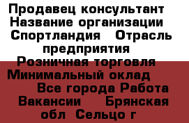 Продавец-консультант › Название организации ­ Спортландия › Отрасль предприятия ­ Розничная торговля › Минимальный оклад ­ 18 000 - Все города Работа » Вакансии   . Брянская обл.,Сельцо г.